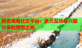 探索海角社交平台：多元互动与兴趣分享的理想之地