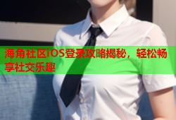 海角社区iOS登录攻略揭秘，轻松畅享社交乐趣