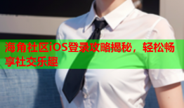 海角社区iOS登录攻略揭秘，轻松畅享社交乐趣