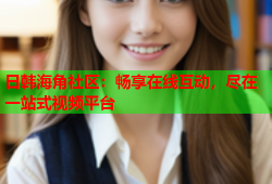 日韩海角社区：畅享在线互动，尽在一站式视频平台