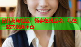 日韩海角社区：畅享在线互动，尽在一站式视频平台
