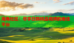 海角社区：尽享日韩精品视频的绝佳平台