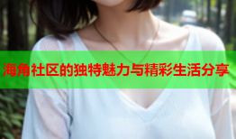 海角社区的独特魅力与精彩生活分享