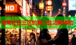 海角社区三区的魅力生活新体验