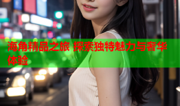 海角精品之旅 探索独特魅力与奢华体验