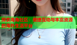 探索海角社区：便捷互动与丰富资源的海外生活平台
