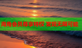 海角会员尊享特权 发现无限可能