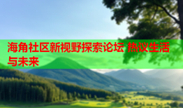 海角社区新视野探索论坛 热议生活与未来
