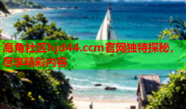海角社区hjd44.ccm官网独特探秘，尽享精彩内容