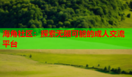 海角社区：探索无限可能的成人交流平台