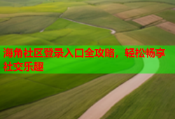 海角社区登录入口全攻略，轻松畅享社交乐趣
