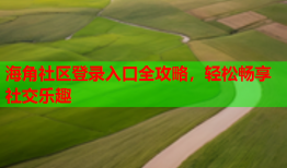 海角社区登录入口全攻略，轻松畅享社交乐趣