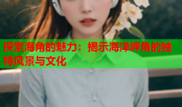 探索海角的魅力：揭示海洋岬角的独特风景与文化
