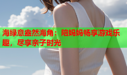 海绿意盎然海角：陪妈妈畅享游戏乐趣，尽享亲子时光