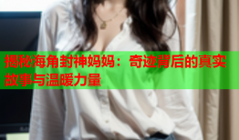 揭秘海角封神妈妈：奇迹背后的真实故事与温暖力量