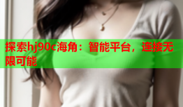 探索hj90c海角：智能平台，连接无限可能