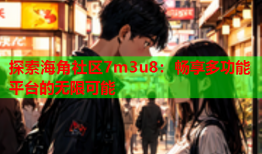 探索海角社区7m3u8：畅享多功能平台的无限可能