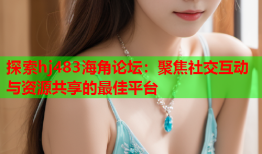 探索hj483海角论坛：聚焦社交互动与资源共享的最佳平台