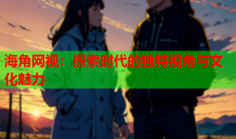 海角网视：探索时代的独特视角与文化魅力