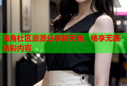海角社区资源分享新天地，畅享无限精彩内容