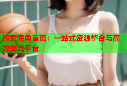 探索海角首页：一站式资源整合与高效交流平台