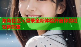 海角社区hj登录全新体验开启你的社交新篇章