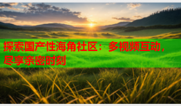 探索国产性海角社区：多视频互动，尽享亲密时刻