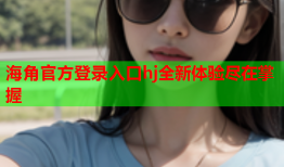 海角官方登录入口hj全新体验尽在掌握