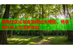 海角社区论坛全新网址大揭秘，畅享海外华人交流新体验