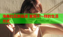 海角社区新篇章 发现不一样的生活方式