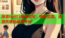 探索hjd03海角论坛：畅享交流、资源共享的最佳平台