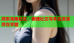 探索海角社区：便捷社交与丰富资源尽在掌握