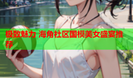 极致魅力 海角社区国模美女盛宴推荐