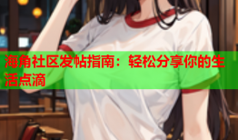 海角社区发帖指南：轻松分享你的生活点滴