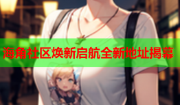 海角社区焕新启航全新地址揭幕