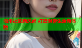 海角社区新风尚 打造温馨生活新体验