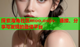 探索海角社区moo.osijis：连接、分享与发现的最佳平台