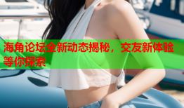 海角论坛全新动态揭秘，交友新体验等你探索