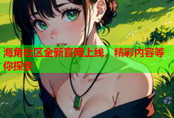 海角社区全新官网上线，精彩内容等你探索
