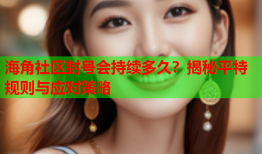 海角社区封号会持续多久？揭秘平特规则与应对策略