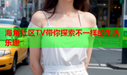 海角社区TV带你探索不一样的生活乐趣