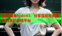 探索海角hjdo43：分享互动与多媒体内容的最佳平台
