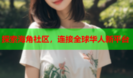探索海角社区，连接全球华人新平台