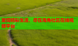 发现精彩生活，尽在海角社区在线视频平台