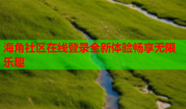 海角社区在线登录全新体验畅享无限乐趣