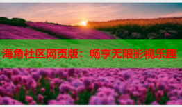 海角社区网页版：畅享无限影视乐趣