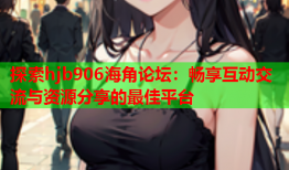 探索hjb906海角论坛：畅享互动交流与资源分享的最佳平台