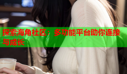 探索海角社区：多功能平台助你连接与成长