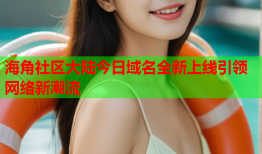 海角社区大陆今日域名全新上线引领网络新潮流