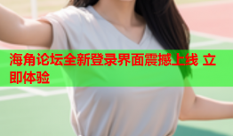 海角论坛全新登录界面震撼上线 立即体验